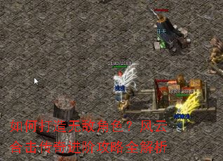如何打造无敌角色?风云合击传奇进阶攻略全解析 如何打造无敌角色?风云合击传奇进阶攻略全解析