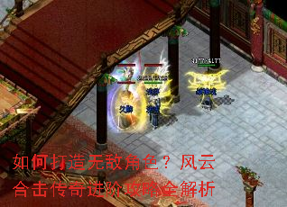 如何打造无敌角色?风云合击传奇进阶攻略全解析 如何打造无敌角色?风云合击传奇进阶攻略全解析