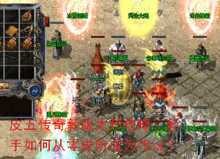 皮五传奇新服大师攻略:新手如何从零进阶成为传说? 皮五传奇新服大师攻略:新手如何从零进阶成为传说?