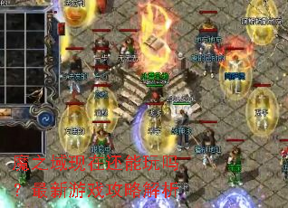 魔之域现在还能玩吗?最新游戏攻略解析 魔之域现在还能玩吗?最新游戏攻略解析