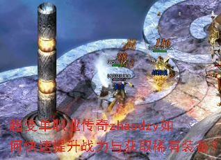 超变单职业传奇zhaodzy如何快速提升战力与获取稀有装备? 超变单职业传奇zhaodzy如何快速提升战力与获取稀有装备?