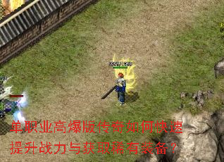 单职业高爆版传奇如何快速提升战力与获取稀有装备? 单职业高爆版传奇如何快速提升战力与获取稀有装备?