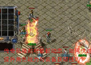 传奇私服贴吧最新动态:如何快速提升角色战力与装备获取技巧? 传奇私服贴吧最新动态:如何快速提升角色战力与装备获取技巧?