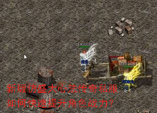 新版仿盛大心法传奇私服如何快速提升角色战力? 新版仿盛大心法传奇私服如何快速提升角色战力?